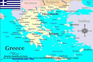 Situación Geográfica de Grecia
Sur de Europa, bordeando el Mar Egeo, el mar Jónico y el mar Mediterráneo, entre Albania y Turquía
 