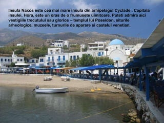 Insula Naxos este cea mai mare insula din arhipelagul Cyclade . Capitala insulei, Hora, este un oras de o frumusete uimito...