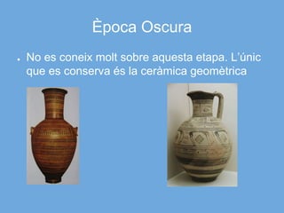 Època Oscura
● No es coneix molt sobre aquesta etapa. L’únic
que es conserva és la ceràmica geomètrica
 