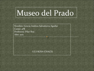 Museo del Prado Nombre: Grecia Andrea Salvatierra Aguilar Curso: 4ºB Profesora: Pilar Roa Año: 2011 I.E.S ROSA CHACEL 