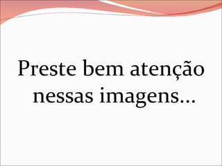 Preste bem atenção nessas imagens... 