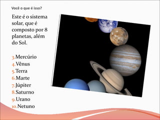 Você o que é isso? Este é o sistema solar, que é composto por 8 planetas, além do Sol. Mercúrio Vênus Terra Marte Júpiter Saturno Urano Netuno 