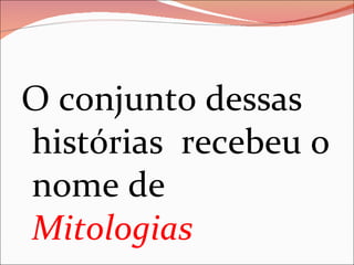 O conjunto dessas histórias  recebeu o nome de  Mitologias 