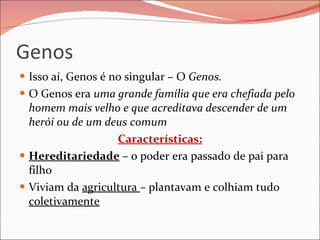 Genos Isso aí, Genos é no singular – O  Genos. O Genos era  uma grande família que era chefiada pelo homem mais velho e que acreditava descender de um herói ou de um deus comum Características: Hereditariedade  – o poder era passado de pai para filho Viviam da  agricultura  – plantavam e colhiam tudo  coletivamente 