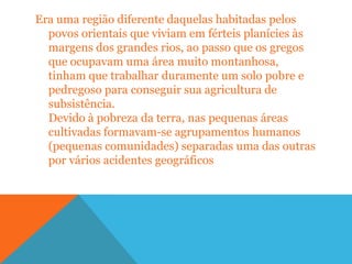 Os dórios transformam a Grécia AntigaA chegada dos dórios no século XII a.C. provocou a desestruturação dos povoados e espaços urbanos da Grécia Antiga, com o enfraquecimento do comércio, o fim do uso da escrita e a fuga da população para regiões distantes. A sociedade da Grécia Antiga passou a apresentar, então, fortes características rurais, caracterizando-se o início do período Homérico, que se estendeu até o século VIII a.C.A base da organização da sociedade eram as unidades familiares, denominadas genos, cada qual liderada por um patriarca, que desempenhava funções de sacerdote, juiz e chefe militar e cujo poder era transmitido hereditariamente do pai para o filho mais velho.Os membros de cada genos cultuavam um ancestral comum, em geral considerado descendente dos deuses ou heróis. A terra, os equipamentos e todos os bens produzidos pertenciam à comunidade. A subsistência era garantida por uma produção que envolvia a maior parte dos integrantes dos genos, sob a liderança do patriarca.