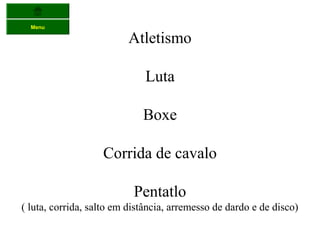 Menu

                         Atletismo

                             Luta

                             Boxe

                   Corrida de cavalo

                           Pentatlo
( luta, corrida, salto em distância, arremesso de dardo e de disco)
 