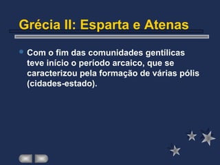 Grécia II: Esparta e Atenas
 Com o fim das comunidades gentílicas
teve início o período arcaico, que se
caracterizou pela formação de várias pólis
(cidades-estado).
 