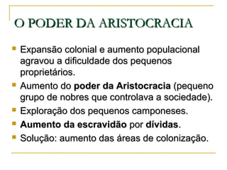 O PODER DA ARISTOCRACIAO PODER DA ARISTOCRACIA
 Expansão colonial e aumento populacionalExpansão colonial e aumento populacional
agravou a dificuldade dos pequenosagravou a dificuldade dos pequenos
proprietários.proprietários.
 Aumento doAumento do poder da Aristocraciapoder da Aristocracia (pequeno(pequeno
grupo de nobres que controlava a sociedade).grupo de nobres que controlava a sociedade).
 Exploração dos pequenos camponeses.Exploração dos pequenos camponeses.
 Aumento da escravidãoAumento da escravidão porpor dívidasdívidas..
 Solução: aumento das áreas de colonização.Solução: aumento das áreas de colonização.
 