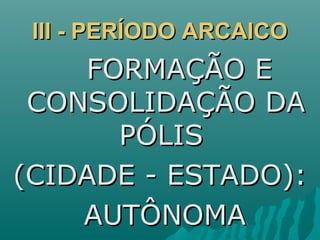 III - PERÍODO ARCAICOIII - PERÍODO ARCAICO
FORMAÇÃO EFORMAÇÃO E
CONSOLIDAÇÃO DACONSOLIDAÇÃO DA
PÓLISPÓLIS
(CIDADE - ESTADO):(CIDADE - ESTADO):
AUTÔNOMAAUTÔNOMA
 
