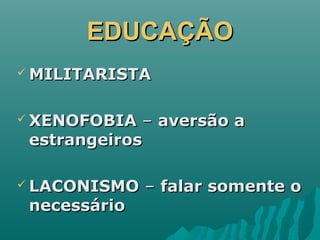 EDUCAÇÃOEDUCAÇÃO
 MILITARISTAMILITARISTA
 XENOFOBIAXENOFOBIA –– aversão aaversão a
estrangeirosestrangeiros
 LACONISMOLACONISMO –– falar somente ofalar somente o
necessárionecessário
 