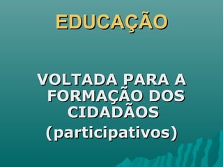 EDUCAÇÃOEDUCAÇÃO
VOLTADA PARA AVOLTADA PARA A
FORMAÇÃO DOSFORMAÇÃO DOS
CIDADÃOSCIDADÃOS
(participativos)(participativos)
 