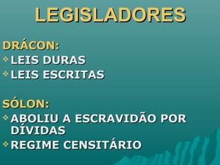 LEGISLADORESLEGISLADORES
DRÁCON:DRÁCON:
 LEIS DURASLEIS DURAS
 LEIS ESCRITASLEIS ESCRITAS
SÓLON:SÓLON:
 ABOLIU A ESCRAVIDÃO PORABOLIU A ESCRAVIDÃO POR
DÍVIDASDÍVIDAS
 REGIME CENSITÁRIOREGIME CENSITÁRIO
 