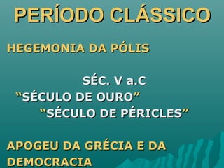 PERÍODO CLÁSSICOPERÍODO CLÁSSICO
HEGEMONIA DA PÓLISHEGEMONIA DA PÓLIS
SÉC. V a.CSÉC. V a.C
““SÉCULO DE OUROSÉCULO DE OURO””
““SÉCULO DE PÉRICLESSÉCULO DE PÉRICLES””
APOGEU DA GRÉCIA E DAAPOGEU DA GRÉCIA E DA
DEMOCRACIADEMOCRACIA
 
