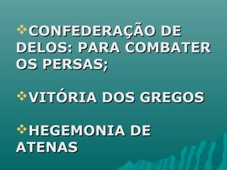 CONFEDERAÇÃO DECONFEDERAÇÃO DE
DELOS: PARA COMBATERDELOS: PARA COMBATER
OS PERSAS;OS PERSAS;
VITÓRIA DOS GREGOSVITÓRIA DOS GREGOS
HEGEMONIA DEHEGEMONIA DE
ATENASATENAS
 