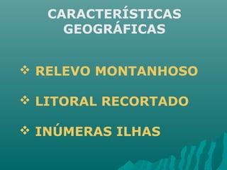 CARACTERÍSTICAS
GEOGRÁFICAS
 RELEVO MONTANHOSO
 LITORAL RECORTADO
 INÚMERAS ILHAS
 