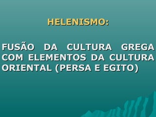 HELENISMO:HELENISMO:
FUSÃO DA CULTURA GREGAFUSÃO DA CULTURA GREGA
COM ELEMENTOS DA CULTURACOM ELEMENTOS DA CULTURA
ORIENTAL (PERSA E EGITO)ORIENTAL (PERSA E EGITO)
 