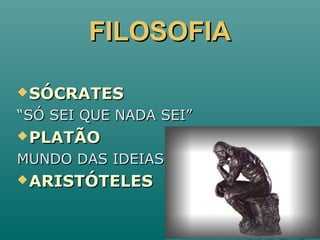FILOSOFIAFILOSOFIA
SÓCRATESSÓCRATES
““SÓ SEI QUE NADA SEI”SÓ SEI QUE NADA SEI”
PLATÃOPLATÃO
MUNDO DAS IDEIASMUNDO DAS IDEIAS
ARISTÓTELESARISTÓTELES
 