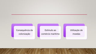 Consequência da
colonização
Estímulo ao
comércio marítimo
Utilização de
moedas
 