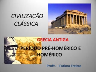 CIVILIZAÇÃO
 CLÁSSICA

         GRECIA ANTIGA
   PERÍODO PRÉ-HOMÉRICO E
         HOMÉRICO

              Profª. – Fatima Freitas
 