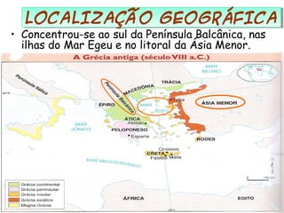 • Concentrou-se ao sul da Península Balcânica, nas
ilhas do Mar Egeu e no litoral da Ásia Menor.
LOCALIZAÇÃO GEOGRÁFICALOCALIZAÇÃO GEOGRÁFICA
 