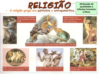 RELIGIÃORELIGIÃO
• A religião grega era politeísta e antropomórfica.
Atribuição de
qualidades e
tributos humanos
a Deus.
 