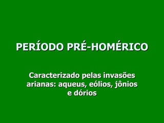 PERÍODO PRÉ-HOMÉRICO Caracterizado pelas invasões arianas: aqueus, eólios, jônios e dórios 