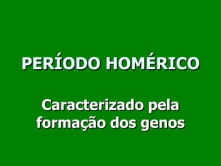 PERÍODO HOMÉRICO Caracterizado pela formação dos genos 