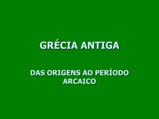 GRÉCIA ANTIGA DAS ORIGENS AO PERÍODO ARCAICO 