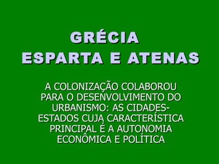 GRÉCIA  ESPARTA E ATENAS A COLONIZAÇÃO COLABOROU PARA O DESENVOLVIMENTO DO URBANISMO: AS CIDADES-ESTADOS CUJA CARACTERÍSTICA PRINCIPAL É A AUTONOMIA ECONÔMICA E POLÍTICA 