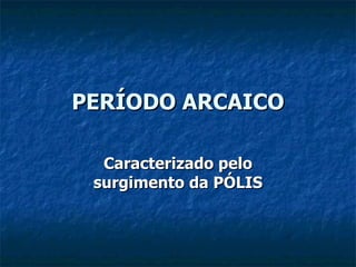 PERÍODO ARCAICO Caracterizado pelo surgimento da PÓLIS 