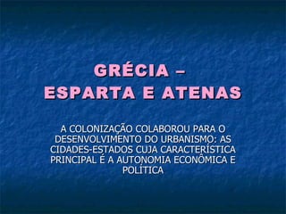 GRÉCIA –  ESPARTA E ATENAS A COLONIZAÇÃO COLABOROU PARA O DESENVOLVIMENTO DO URBANISMO: AS CIDADES-ESTADOS CUJA CARACTERÍSTICA PRINCIPAL É A AUTONOMIA ECONÔMICA E POLÍTICA 