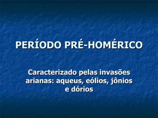 PERÍODO PRÉ-HOMÉRICO Caracterizado pelas invasões arianas: aqueus, eólios, jônios e dórios 