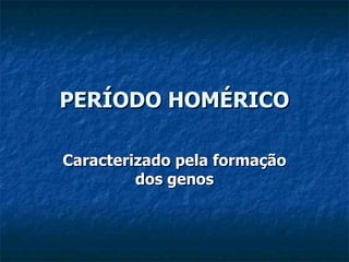 PERÍODO HOMÉRICO Caracterizado pela formação dos genos 