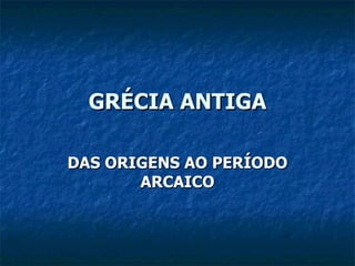 GRÉCIA ANTIGA DAS ORIGENS AO PERÍODO ARCAICO 