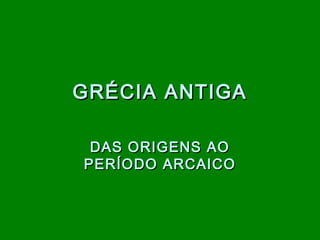 GRÉCIA ANTIGA
DAS ORIGENS AO
PERÍODO ARCAICO

 