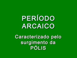 PERÍODO
ARCAICO
Caracterizado pelo
surgimento da
PÓLIS

 