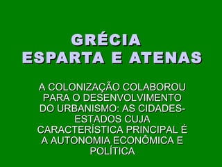 GRÉCIA
ESPARTA E ATENAS
A COLONIZAÇÃO COLABOROU
PARA O DESENVOLVIMENTO
DO URBANISMO: AS CIDADESESTADOS CUJA
CARACTERÍSTICA PRINCIPAL É
A AUTONOMIA ECONÔMICA E
POLÍTICA

 