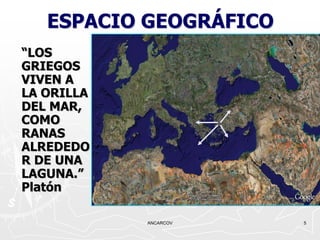 ESPACIO GEOGRÁFICO
“LOS
GRIEGOS
VIVEN A
LA ORILLA
DEL MAR,
COMO
RANAS
ALREDEDO
R DE UNA
LAGUNA.”
Platón

            ANCARCOV    5
 