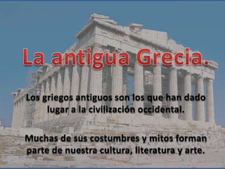 Los griegos antiguos son los que han dado
     lugar a la civilización occidental.

Muchas de sus costumbres y mitos forman
parte de nuestra cultura, literatura y arte.
 