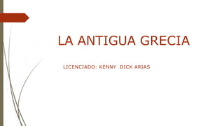 LA ANTIGUA GRECIA
LICENCIADO: KENNY DICK ARIAS
 