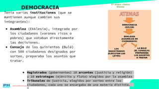 www.profesorfrancisco.es (CC BY-NC-SA 4.0)
DEMOCRACIA
Tenía varias instituciones (que se
mantienen aunque cambien sus
integrantes):
● Asamblea (Ekklesia), integrada por
los ciudadanos (varones ricos o
pobres) que votaban directamente
las decisiones.
● Consejo de los quinientos (Bulé)
con 500 ciudadanos designados por
sorteo, preparaba los asuntos que
tratar.
● Magistrados (gobernantes) 10 arcontes (justicia y religión)
y 10 estrategas (ejército y flota) elegidos por la asamblea
● Tribunales de justicia, elegidos por sorteo entre los
ciudadanos, cada uno se encargaba de una materia distinta.
5ª etapa: clásica
Atenas
 