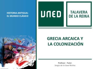 Profesor - Tutor:
Sergio de la Llave Muñoz
HISTORIA ANTIGUA:
EL MUNDO CLÁSICO
GRECIA ARCAICA Y
LA COLONIZACIÓN
 