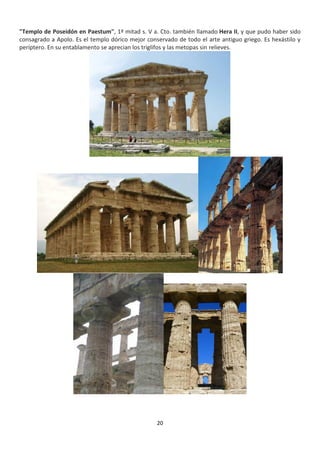 20
"Templo de Poseidón en Paestum", 1ª mitad s. V a. Cto. también llamado Hera II, y que pudo haber sido
consagrado a Apolo. Es el templo dórico mejor conservado de todo el arte antiguo griego. Es hexástilo y
períptero. En su entablamento se aprecian los triglifos y las metopas sin relieves.
 