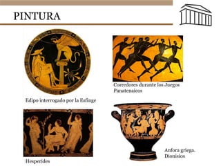 PINTURA
Edipo interrogado por la Esfinge
Corredores durante los Juegos
Panatenaicos
Hesperides
Anfora griega.
Dionisios
 