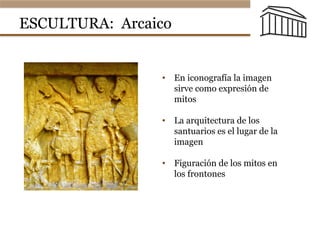 ESCULTURA: Arcaico
•  En iconografía la imagen
sirve como expresión de
mitos
•  La arquitectura de los
santuarios es el lugar de la
imagen
•  Figuración de los mitos en
los frontones
 