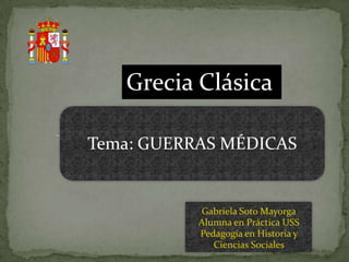Tema: GUERRAS MÉDICAS
Gabriela Soto Mayorga
Alumna en Práctica USS
Pedagogía en Historia y
Ciencias Sociales
Grecia Clásica
 