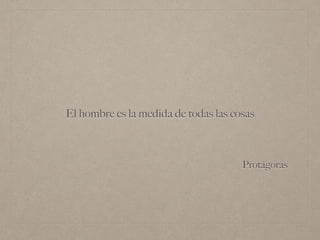 Protágoras
El hombre es la medida de todas las cosas
 
