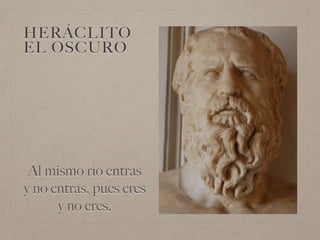 HERÁCLITO
EL OSCURO
Al mismo río entras
y no entras, pues eres
y no eres.
 