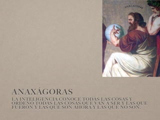 ANAXÁGORAS
LA INTELIGENCIA CONOCE TODAS LAS COSAS Y
ORDENÓ TODAS LAS COSAS QUE VAN A SER Y LAS QUE
FUERON Y LAS QUE SON AHORA Y LAS QUE NO SON.
 