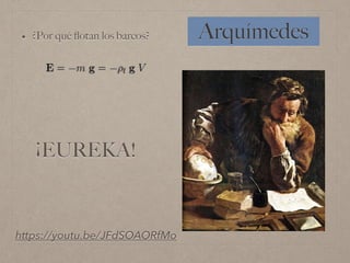 Arquímedes• ¿Por qué ﬂotan los barcos?
https://youtu.be/JFdSOAORfMo
¡EUREKA!
 